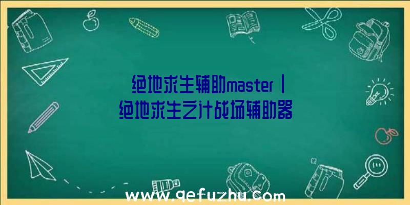 「绝地求生辅助master」|绝地求生之计战场辅助器